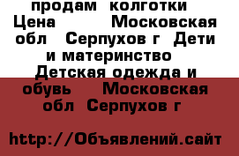 продам  колготки › Цена ­ 200 - Московская обл., Серпухов г. Дети и материнство » Детская одежда и обувь   . Московская обл.,Серпухов г.